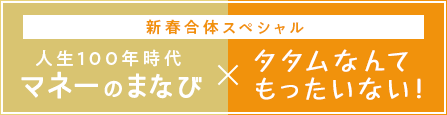 新春合体スペシャル 人生100年時代マネーのまなび×タタムなんてもったいない！